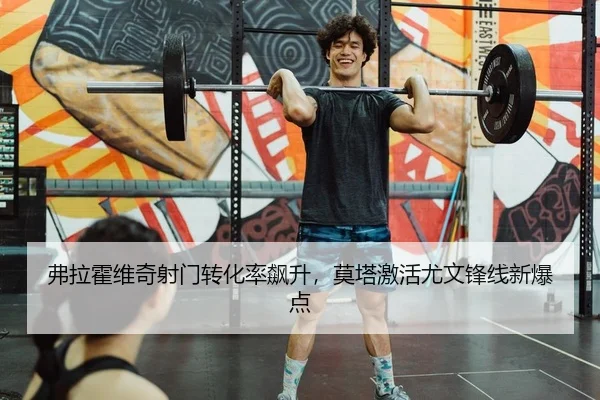 弗拉霍维奇射门转化率飙升，莫塔激活尤文锋线新爆点