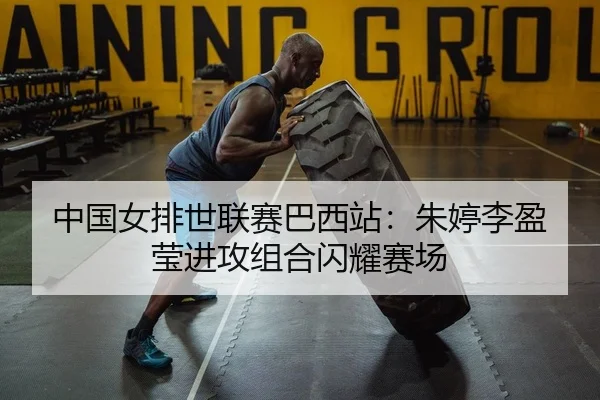 中国女排世联赛巴西站：朱婷李盈莹进攻组合闪耀赛场